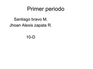 Primer periodo
  Santiago bravo M.
Jhoan Alexis zapata R.

        10-D
 