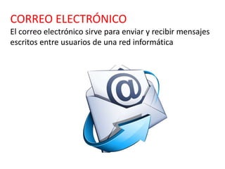 CORREO ELECTRÓNICO
El correo electrónico sirve para enviar y recibir mensajes
escritos entre usuarios de una red informática
 