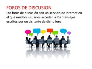 FOROS DE DISCUSION
Los foros de discusión son un servicio de internet en
el que muchos usuarios acceden a los mensajes
escritos por un visitante de dicho foro
 