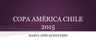COPA AMÉRICA CHILE
2015
MARIA JOSE ECHEVERRI
 