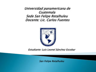 Universidad panamericana de
         Guatemala
 Sede San Felipe Retalhuleu
Docente: Lic. Carlos Fuentes




  Estudiante: Luis Leonel Sánchez Escobar



           San Felipe Retalhuleu
 