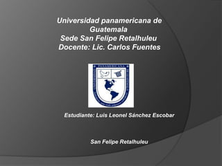 Universidad panamericana de
Guatemala
Sede San Felipe Retalhuleu
Docente: Lic. Carlos Fuentes
Estudiante: Luis Leonel Sánchez Escobar
San Felipe Retalhuleu
 