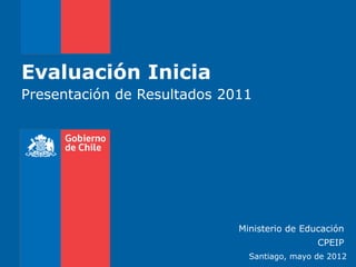 Evaluación Inicia
Presentación de Resultados 2011




                             Ministerio de Educación
                                              CPEIP
                               Santiago, mayo de 2012
 