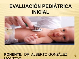 EVALUACIÓN PEDIÁTRICA
         INICIAL




PONENTE: DR. ALBERTO GONZÁLEZ
 