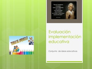 Evaluación 
implementación 
educativa 
Conjunto de ideas educativas 
 