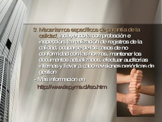 3 .  Mecanismos específicos de garantía de la calidad , incluyendo la comprobación e inspección, la realización de registros de la calidad, ocuparse de los casos de no conformidad con las normas, mantener los documentos actualizados, efectuar auditorías internas y llevar a cabo revisiones periódicas de gestión - Mas información en http://www.lapyme.cl/iso.htm 