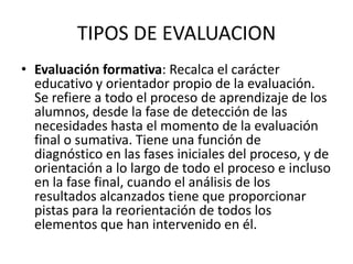 TIPOS DE EVALUACION
• Evaluación formativa: Recalca el carácter
  educativo y orientador propio de la evaluación.
  Se ref...