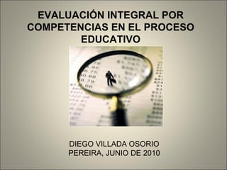 EVALUACIÓN INTEGRAL POR COMPETENCIAS EN EL PROCESO EDUCATIVO DIEGO VILLADA OSORIO PEREIRA, JUNIO DE 2010 