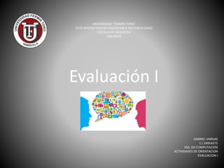 UNIVERSIDAD “FERMIN TORO”
SISTE INTERACTIVO DE EDUCACION A DISTANCIA.(SAIA)
ESCUELA DE INGENIERIA
CABURADE
GABRIEL VARGAS
C.I 24954375
ING. EN COMPUTACIÓN
ACTIVIDADES DE ORIENTACION
EVALUACION I
Evaluación I
 