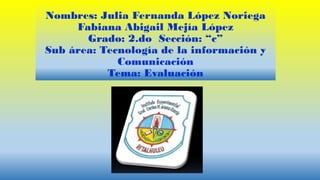 Nombres: Julia Fernanda López Noriega
Fabiana Abigail Mejía López
Grado: 2.do Sección: “c”
Sub área: Tecnología de la información y
Comunicación
Tema: Evaluación
 