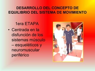 DESARROLLO DEL CONCEPTO DE
EQUILIBRIO DEL SISTEMA DE MOVIMIENTO


    1era ETAPA
• Centrada en la
  disfunción de los
  sistemas músculo
  – esqueléticos y
  neuromuscular
  periférico
 