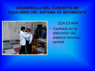 DESARROLLO DEL CONCEPTO DE
EQUILIBRIO DEL SISTEMA DE MOVIMIENTO

                        2DA ETAPA
                  • Centrada en la
                    disfunción del
                    sistema nervioso
                    central
 