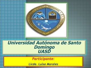 Universidad Autónoma de Santo
           Domingo
             UASD
          Participante:
        Licda. Luisa Morales
 