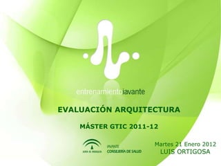 EVALUACIÓN ARQUITECTURA

    MÁSTER GTIC 2011-12

                      Martes 21 Enero 2012
                          LUIS ORTIGOSA
 