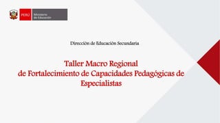 Dirección de Educación Secundaria
Taller Macro Regional
de Fortalecimiento de Capacidades Pedagógicas de
Especialistas
 