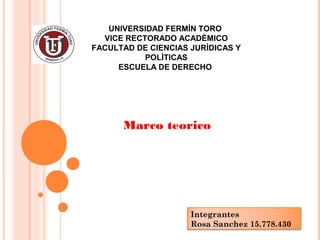 UNIVERSIDAD FERMÌN TORO
VICE RECTORADO ACADÈMICO
FACULTAD DE CIENCIAS JURÌDICAS Y
POLÌTICAS
ESCUELA DE DERECHO
Marco teorico
Integrantes
Rosa Sanchez 15.778.430
 