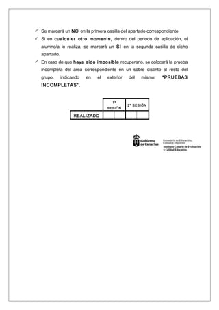  Se marcará un NO en la primera casilla del apartado correspondiente.
 Si en cualquier otro momento, dentro del periodo de aplicación, el
alumno/a lo realiza, se marcará un SI en la segunda casilla de dicho
apartado.
 En caso de que haya sido imposible recuperarlo, se colocará la prueba
incompleta del área correspondiente en un sobre distinto al resto del
grupo, indicando en el exterior del mismo: “PRUEBAS
INCOMPLETAS”.
1º
SESIÓN
2º SESIÓN
REALIZADO
 