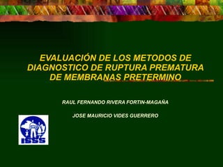 EVALUACIÓN DE LOS METODOS DE DIAGNOSTICO DE RUPTURA PREMATURA DE MEMBRANAS PRETERMINO RAUL FERNANDO RIVERA FORTIN-MAGAÑA   JOSE MAURICIO VIDES GUERRERO 