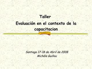 Santiago 17-18 de Abril de 2008 Michèle Guillou Taller  Evaluación en el contexto de la capacitacion 