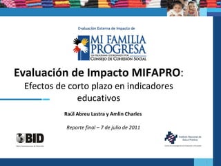 Raúl Abreu Lastra y Amlin Charles Evaluación de Impacto MIFAPRO :  Efectos de corto plazo en indicadores educativos Evaluación Externa de Impacto de Reporte final – 7 de julio de 2011 