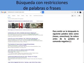 Búsqueda con restricciones
de palabras o frases
Para omitir en la búsqueda la
siguiente palabra tales como
(nexos, conectivos), Se coloca
antes de la palabra el
comando negativo (-)