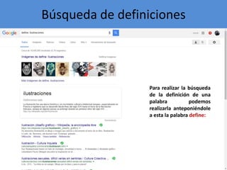 Búsqueda de definiciones
Para realizar la búsqueda
de la definición de una
palabra podemos
realizarla anteponiéndole
a esta la palabra define: