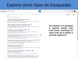 Explore otros tipos de búsquedas
Para denotar en la búsqueda
la siguiente palabra tales
como (nexos, conectivos), Se
coloca antes de la palabra el
comando negativo (+)