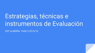 Estrategias, técnicas e
instrumentos de Evaluación
CEP ALMERÍA FASE II 2015/16
 