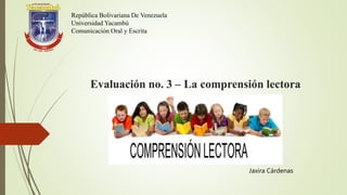 Evaluación no. 3 – La comprensión lectora
Jaxira Cárdenas
República Bolivariana De Venezuela
Universidad Yacambú
Comunicación Oral y Escrita
 