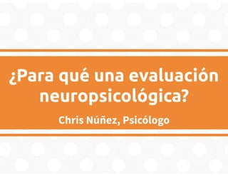 ¿Para qué una evaluación
neuropsicológica?
Chris Núñez, Psicólogo
 