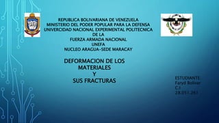 REPUBLICA BOLIVARIANA DE VENEZUELA
MINISTERIO DEL PODER POPULAR PARA LA DEFENSA
UNIVERCIDAD NACIONAL EXPERIMENTAL POLITECNICA
DE LA
FUERZA ARMADA NACIONAL
UNEFA
NUCLEO ARAGUA-SEDE MARACAY
ESTUDIANTE:
Faryd Bolívar
C.I
28.051.261
DEFORMACION DE LOS
MATERIALES
Y
SUS FRACTURAS
 