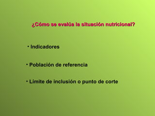 ¿Cómo se evalúa la situación nutricional? Indicadores  Población de referencia   Límite de inclusión o punto de corte   