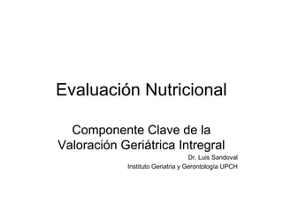 Evaluación Nutricional

  Componente Clave de la
Valoración Geriátrica Intregral
                                   Dr. Luis Sandoval
            Instituto Geriatria y Gerontología UPCH
 