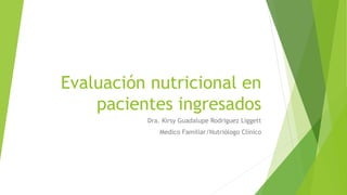 Evaluación nutricional en
pacientes ingresados
Dra. Kirsy Guadalupe Rodriguez Liggett
Medico Familiar/Nutriólogo Clínico
 