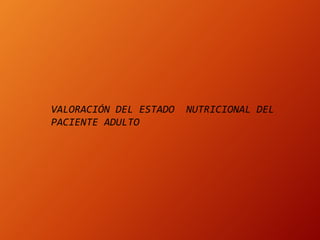 VALORACIÓN DEL ESTADO NUTRICIONAL DEL
PACIENTE ADULTO
 