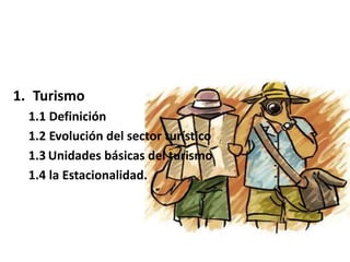 1. Turismo
1.1 Definición
1.2 Evolución del sector turístico
1.3 Unidades básicas del turismo
1.4 la Estacionalidad.
 