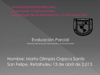 Evaluación Parcial
          Nuevas Técnicas de Información y Comunicación




Nombre: Marta Olimpia Oajaca Santiz
San Felipe, Retalhuleu 13 de abril de 2,013.
 