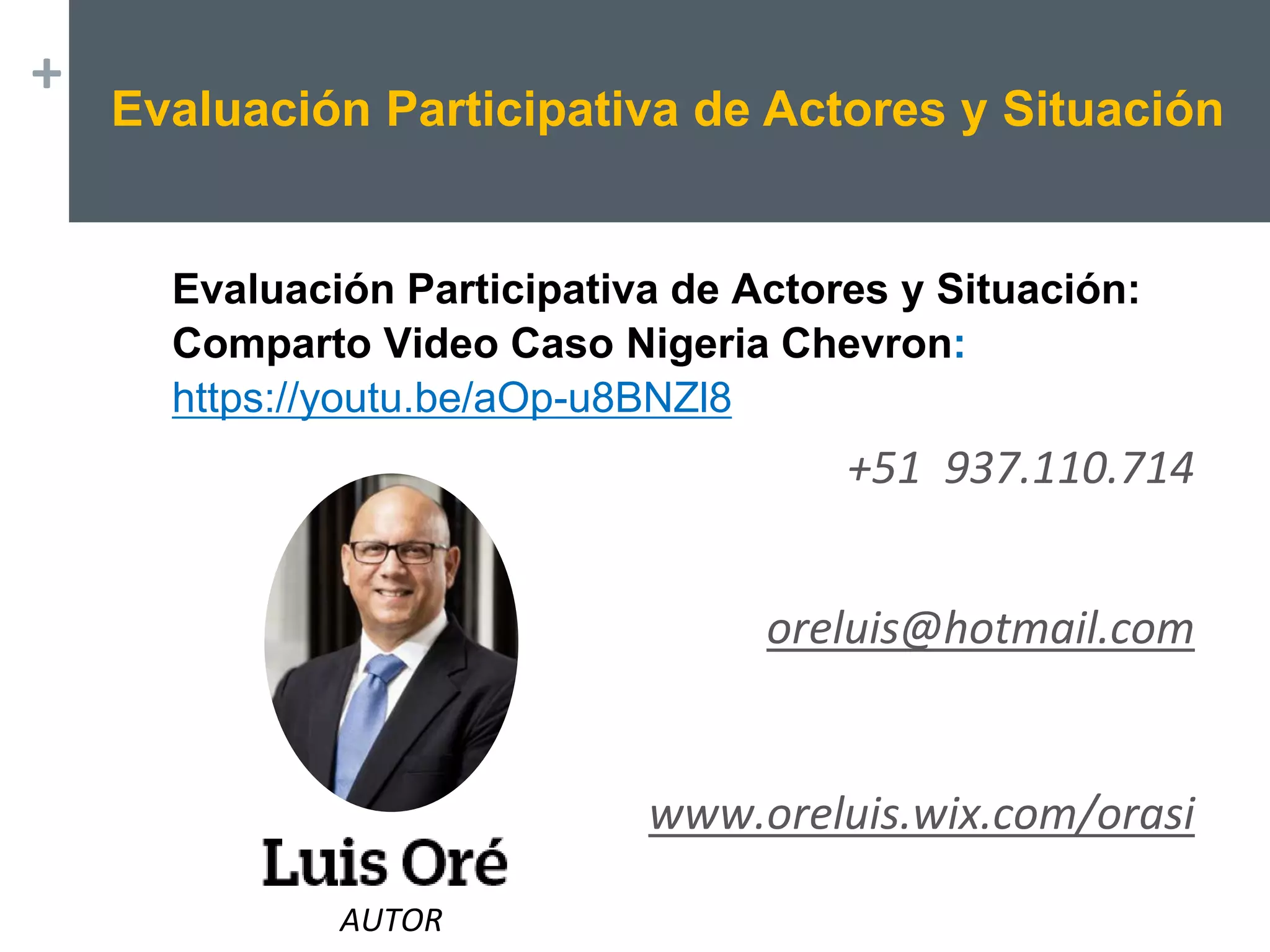 +
Evaluación Participativa de Actores y Situación:
Comparto Video Caso Nigeria Chevron:
https://youtu.be/aOp-u8BNZl8
+51 937.110.714
oreluis@hotmail.com
www.oreluis.wix.com/orasi
AUTOR
Evaluación Participativa de Actores y Situación
 