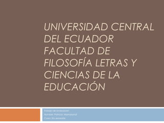 UNIVERSIDAD CENTRAL
DEL ECUADOR
FACULTAD DE
FILOSOFÍA LETRAS Y
CIENCIAS DE LA
EDUCACIÓN

Trabajo de evaluacion
Nombre: Patricia Mamarandi
Curso: 5to semestre
 