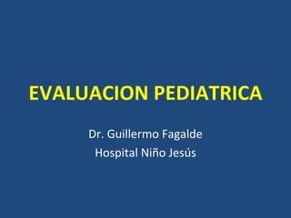 EVALUACION PEDIATRICA
     Dr. Guillermo Fagalde
      Hospital Niño Jesús
 