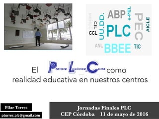 Jornadas Finales PLC
CEP Córdoba 11 de mayo de 2016
Pilar Torres
El como
realidad educativa en nuestros centros
ptorres.plc@gmail.comptorres.plc@gmail.com
 