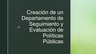 z
Creación de un
Departamento de
Seguimiento y
Evaluación de
Políticas
Públicas
 
