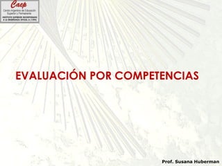 EVALUACIÓN POR COMPETENCIAS
Prof. Susana Huberman
 