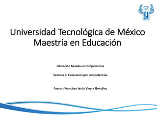 Universidad Tecnológica de México
Maestría en Educación
Educación basada en competencias
Semana 3. Evaluación por competencias
Asesor: Francisco Jesús Vieyra González
 