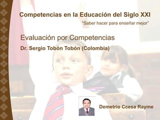 Competencias en la Educación del Siglo XXI
“Saber hacer para enseñar mejor”
Evaluación por Competencias
Dr. Sergio Tobón Tobón (Colombia)
Demetrio Ccesa Rayme
 