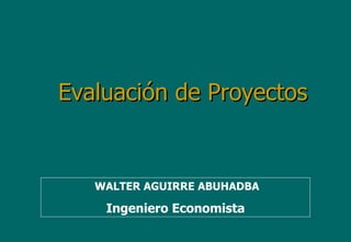 Evaluación de Proyectos WALTER AGUIRRE ABUHADBA Ingeniero Economista 