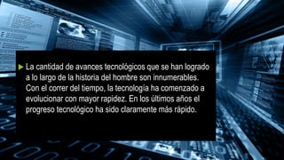  La cantidad de avances tecnológicos que se han logrado
a lo largo de la historia del hombre son innumerables.
Con el correr del tiempo, la tecnología ha comenzado a
evolucionar con mayor rapidez. En los últimos años el
progreso tecnológico ha sido claramente más rápido.
 