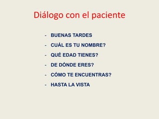 Diálogo con el paciente
- BUENAS TARDES
- CUÁL ES TU NOMBRE?
- QUÉ EDAD TIENES?
- DE DÓNDE ERES?
- CÓMO TE ENCUENTRAS?
- HASTA LA VISTA
 
