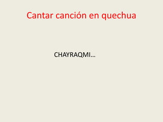 Cantar canción en quechua
CHAYRAQMI…
 