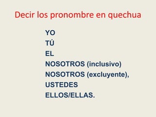 Decir los pronombre en quechua
YO
TÚ
EL
NOSOTROS (inclusivo)
NOSOTROS (excluyente),
USTEDES
ELLOS/ELLAS.
 